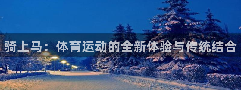 k1体育app：骑上马：体育运动的全新体验与传统结合