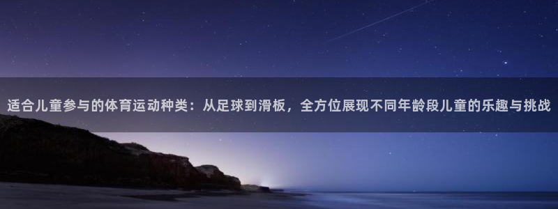 k1体育平台下载：适合儿童参与的体育运动种类：从足球到滑板，全方位展现不同年龄段儿童的乐趣与挑战