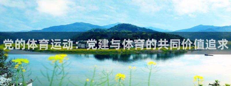 k1体育十年品牌官网：党的体育运动：党建与体育的共同价值追求