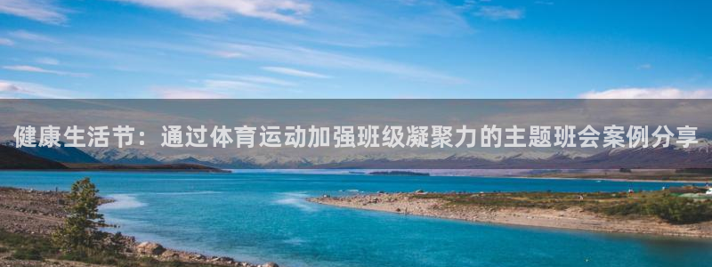 k1体育平台最新网站下载：健康生活节：通过体育运动加强班级凝聚力的主题班会案例分享